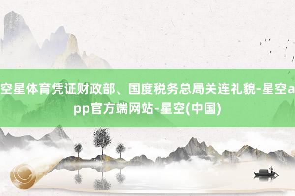 空星体育凭证财政部、国度税务总局关连礼貌-星空app官方端网站-星空(中国)
