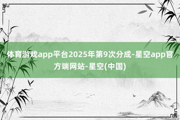 体育游戏app平台2025年第9次分成-星空app官方端网站-星空(中国)
