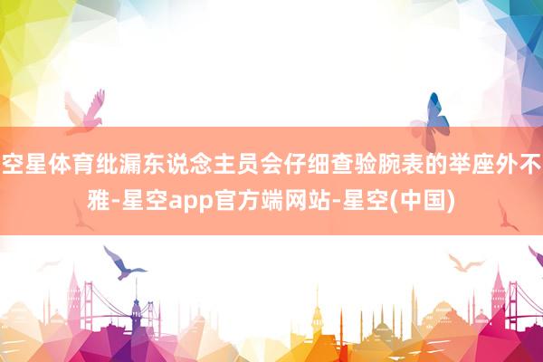 空星体育纰漏东说念主员会仔细查验腕表的举座外不雅-星空app官方端网站-星空(中国)