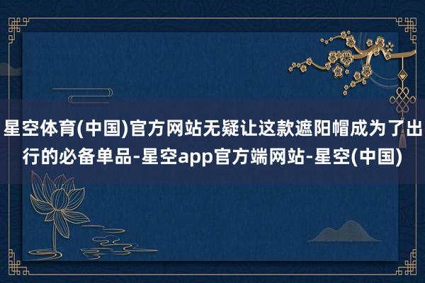 星空体育(中国)官方网站无疑让这款遮阳帽成为了出行的必备单品-星空app官方端网站-星空(中国)
