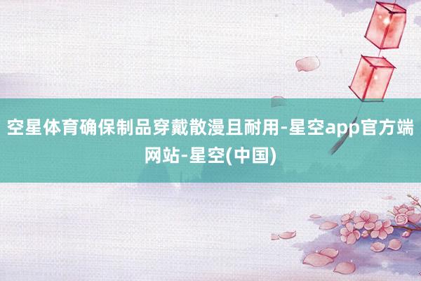 空星体育确保制品穿戴散漫且耐用-星空app官方端网站-星空(中国)