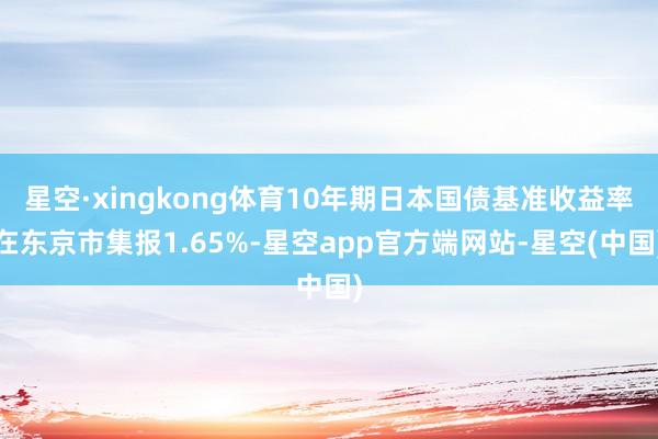 星空·xingkong体育10年期日本国债基准收益率在东京市集报1.65%-星空app官方端网站-星空(中国)