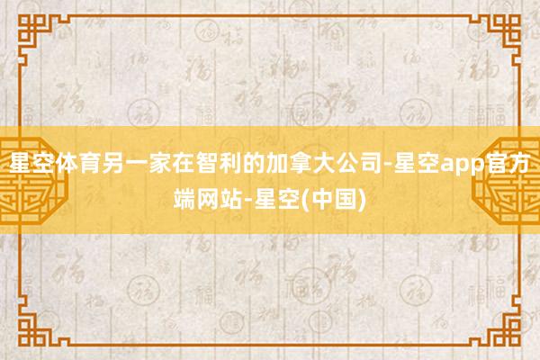 星空体育另一家在智利的加拿大公司-星空app官方端网站-星空(中国)
