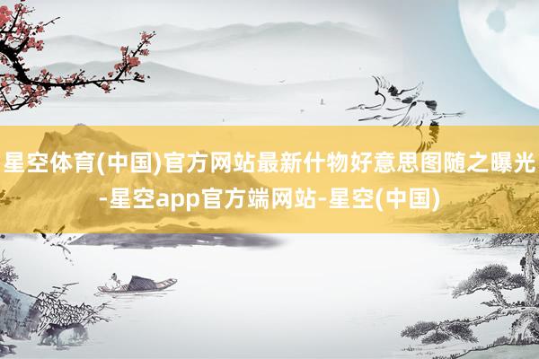 星空体育(中国)官方网站最新什物好意思图随之曝光-星空app官方端网站-星空(中国)