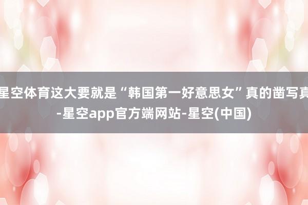 星空体育这大要就是“韩国第一好意思女”真的凿写真-星空app官方端网站-星空(中国)