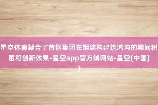 星空体育凝合了首钢集团在钢结构建筑鸿沟的期间积蓄和创新效果-星空app官方端网站-星空(中国)