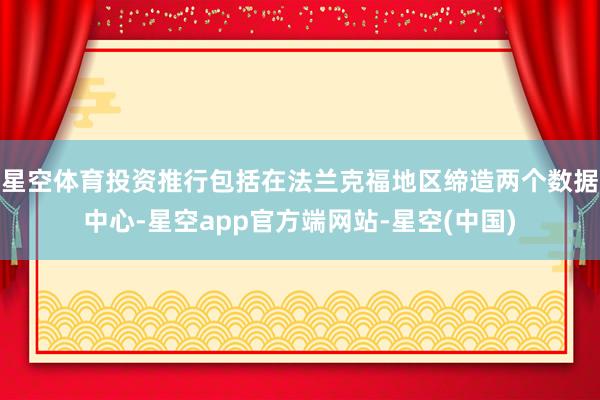 星空体育投资推行包括在法兰克福地区缔造两个数据中心-星空app官方端网站-星空(中国)