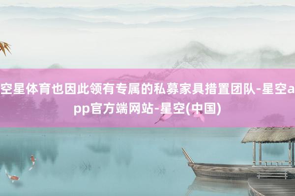 空星体育也因此领有专属的私募家具措置团队-星空app官方端网站-星空(中国)