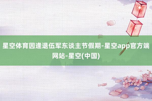 星空体育因逢退伍军东谈主节假期-星空app官方端网站-星空(中国)