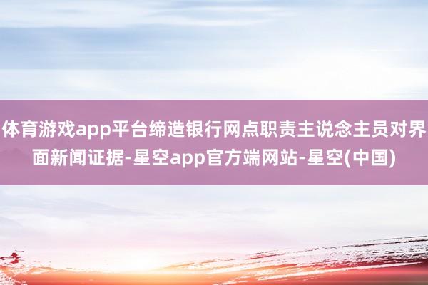 体育游戏app平台缔造银行网点职责主说念主员对界面新闻证据-星空app官方端网站-星空(中国)