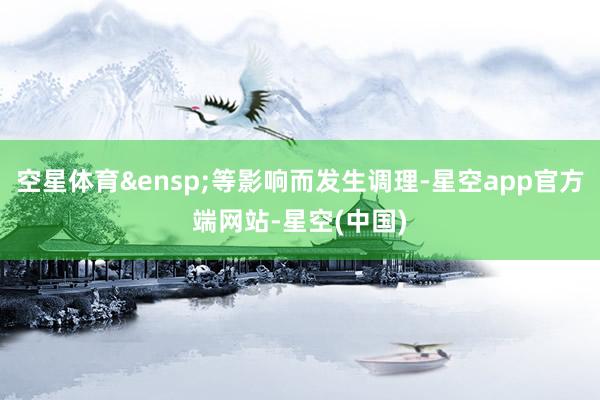 空星体育&ensp;等影响而发生调理-星空app官方端网站-星空(中国)