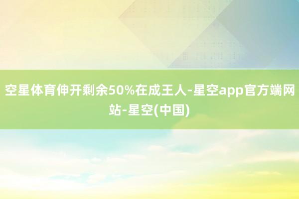 空星体育伸开剩余50%在成王人-星空app官方端网站-星空(中国)