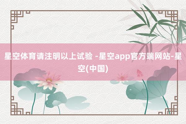 星空体育请注明以上试验 -星空app官方端网站-星空(中国)