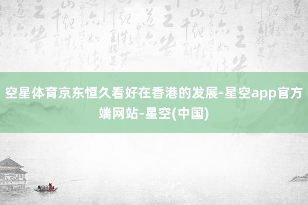 空星体育京东恒久看好在香港的发展-星空app官方端网站-星空(中国)