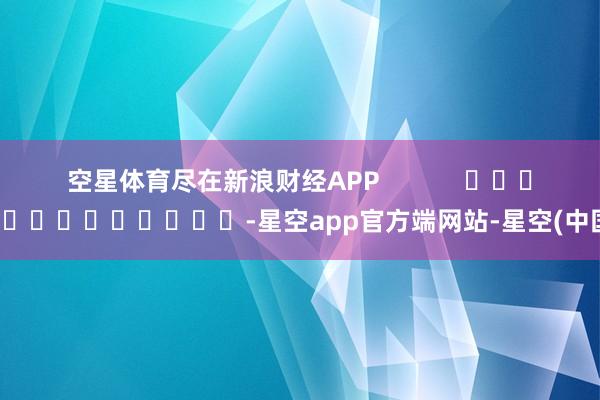 空星体育尽在新浪财经APP            													-星空app官方端网站-星空(中国)