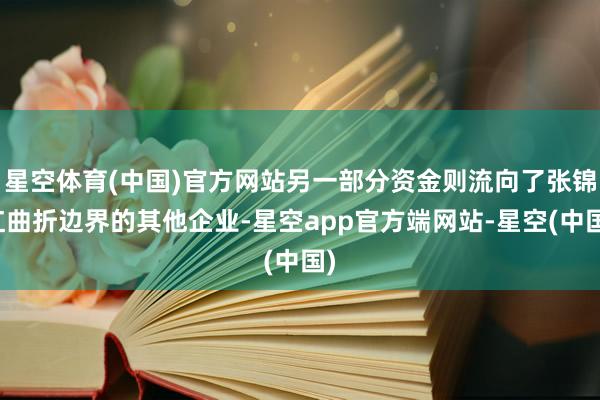 星空体育(中国)官方网站另一部分资金则流向了张锦红曲折边界的其他企业-星空app官方端网站-星空(中国)