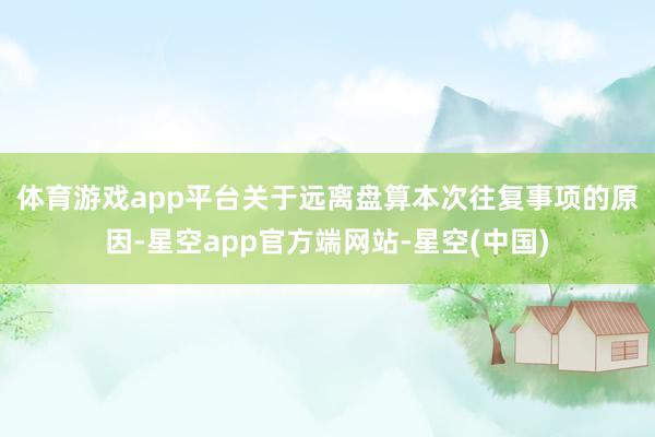 体育游戏app平台　　关于远离盘算本次往复事项的原因-星空app官方端网站-星空(中国)