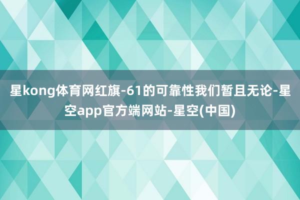 星kong体育网红旗-61的可靠性我们暂且无论-星空app官方端网站-星空(中国)