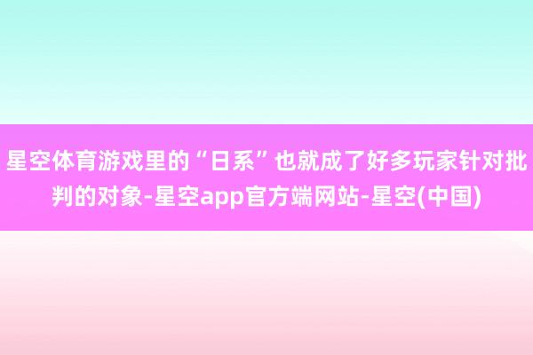 星空体育游戏里的“日系”也就成了好多玩家针对批判的对象-星空app官方端网站-星空(中国)