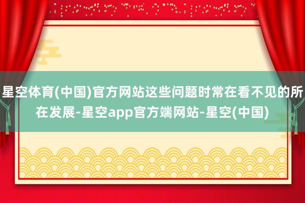 星空体育(中国)官方网站这些问题时常在看不见的所在发展-星空app官方端网站-星空(中国)