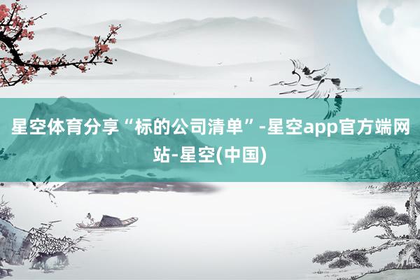 星空体育分享“标的公司清单”-星空app官方端网站-星空(中国)