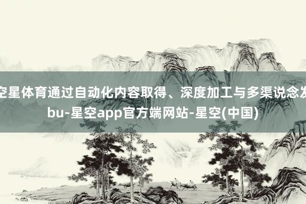 空星体育通过自动化内容取得、深度加工与多渠说念发bu-星空app官方端网站-星空(中国)