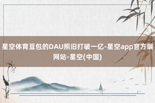 星空体育豆包的DAU照旧打破一亿-星空app官方端网站-星空(中国)