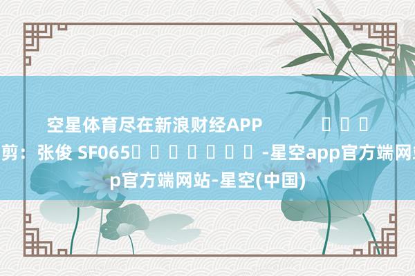 空星体育尽在新浪财经APP 包袱裁剪:张俊 SF065 -星空app官方端网站-星空(中国)