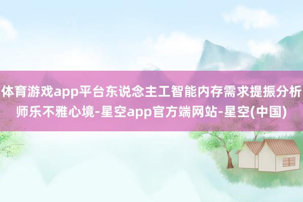 体育游戏app平台东说念主工智能内存需求提振分析师乐不雅心境-星空app官方端网站-星空(中国)