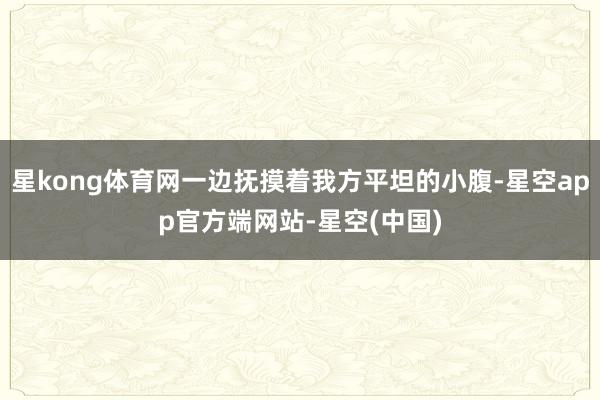 星kong体育网一边抚摸着我方平坦的小腹-星空app官方端网站-星空(中国)