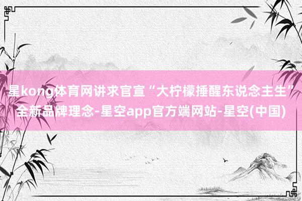 星kong体育网讲求官宣“大柠檬捶醒东说念主生”全新品牌理念-星空app官方端网站-星空(中国)