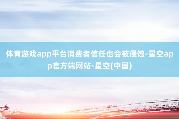 体育游戏app平台消费者信任也会被侵蚀-星空app官方端网站-星空(中国)