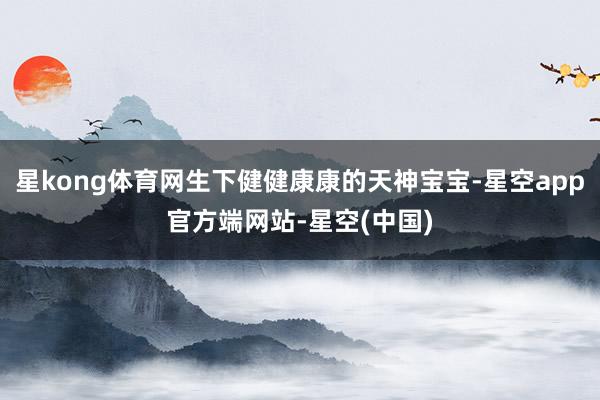 星kong体育网生下健健康康的天神宝宝-星空app官方端网站-星空(中国)