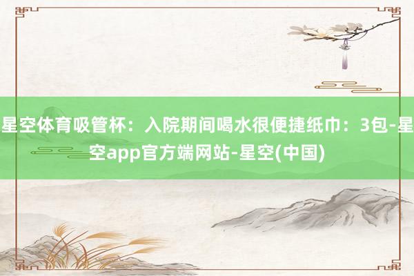 星空体育吸管杯：入院期间喝水很便捷纸巾：3包-星空app官方端网站-星空(中国)