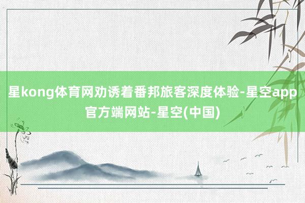 星kong体育网劝诱着番邦旅客深度体验-星空app官方端网站-星空(中国)