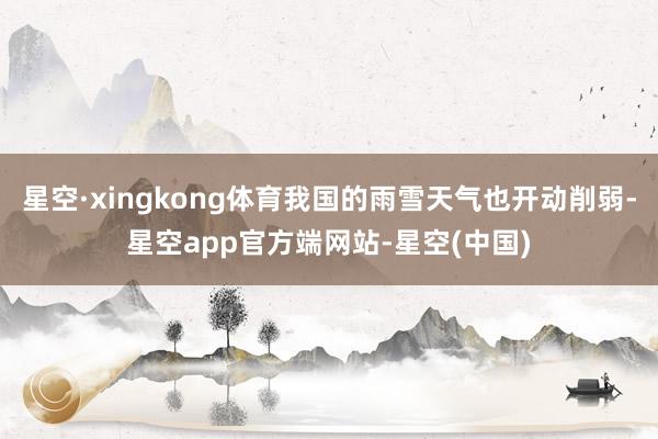 星空·xingkong体育我国的雨雪天气也开动削弱-星空app官方端网站-星空(中国)