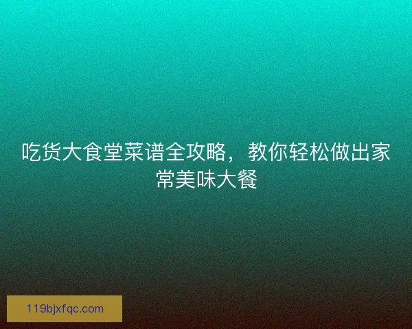 吃货大食堂菜谱全攻略，教你轻松做出家常美味大餐