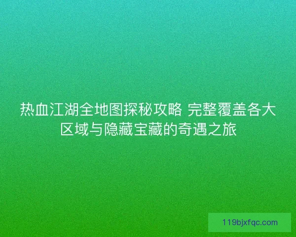 热血江湖全地图探秘攻略 完整覆盖各大区域与隐藏宝藏的奇遇之旅
