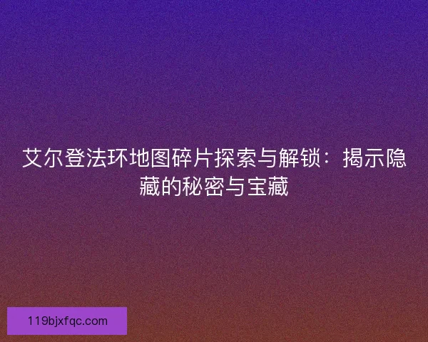 艾尔登法环地图碎片探索与解锁：揭示隐藏的秘密与宝藏