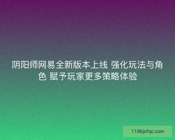 阴阳师网易全新版本上线 强化玩法与角色 赋予玩家更多策略体验
