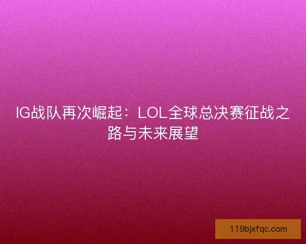 IG战队再次崛起：LOL全球总决赛征战之路与未来展望