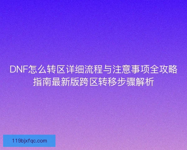DNF怎么转区详细流程与注意事项全攻略指南最新版跨区转移步骤解析