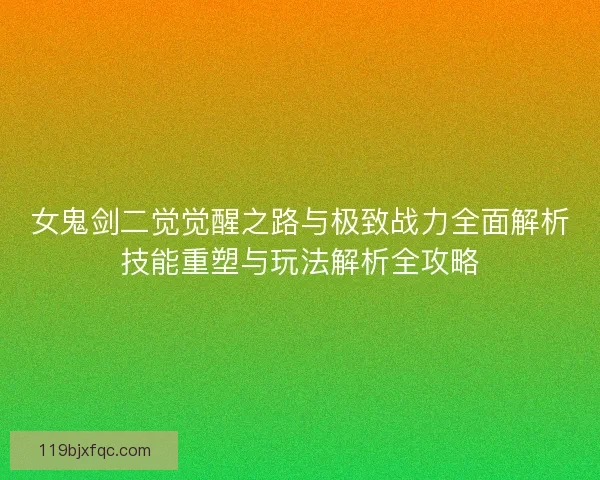 女鬼剑二觉觉醒之路与极致战力全面解析技能重塑与玩法解析全攻略